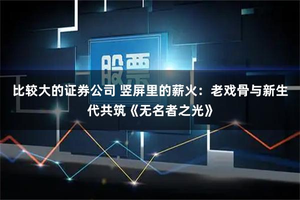 比较大的证券公司 竖屏里的薪火：老戏骨与新生代共筑《无名者之光》